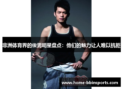 非洲体育界的俊男明星盘点：他们的魅力让人难以抗拒