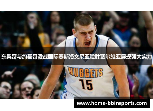 东契奇与约基奇激战国际赛斯洛文尼亚险胜塞尔维亚展现强大实力