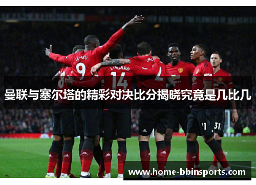 曼联与塞尔塔的精彩对决比分揭晓究竟是几比几