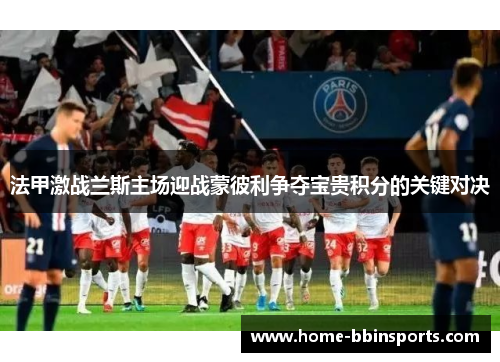 法甲激战兰斯主场迎战蒙彼利争夺宝贵积分的关键对决
