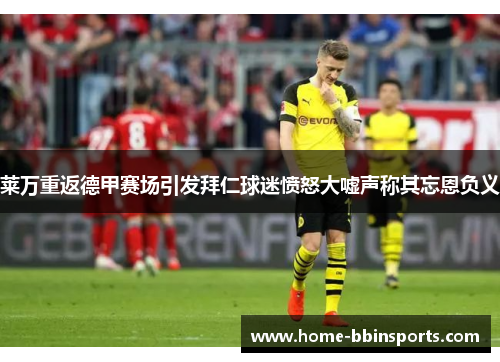 莱万重返德甲赛场引发拜仁球迷愤怒大嘘声称其忘恩负义